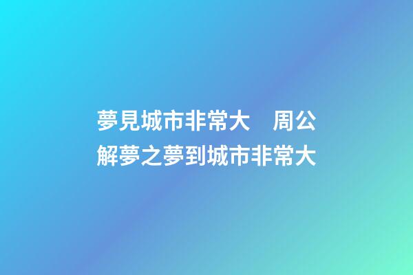 夢見城市非常大　周公解夢之夢到城市非常大